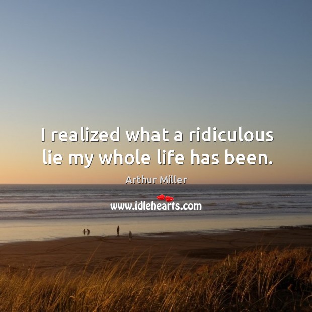 I realized what a ridiculous lie my whole life has been. Arthur Miller Picture Quote