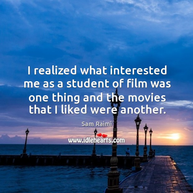 I realized what interested me as a student of film was one thing and the movies that I liked were another. Sam Raimi Picture Quote