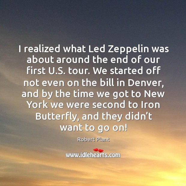 I realized what led zeppelin was about around the end of our first u.s. Tour. Robert Plant Picture Quote