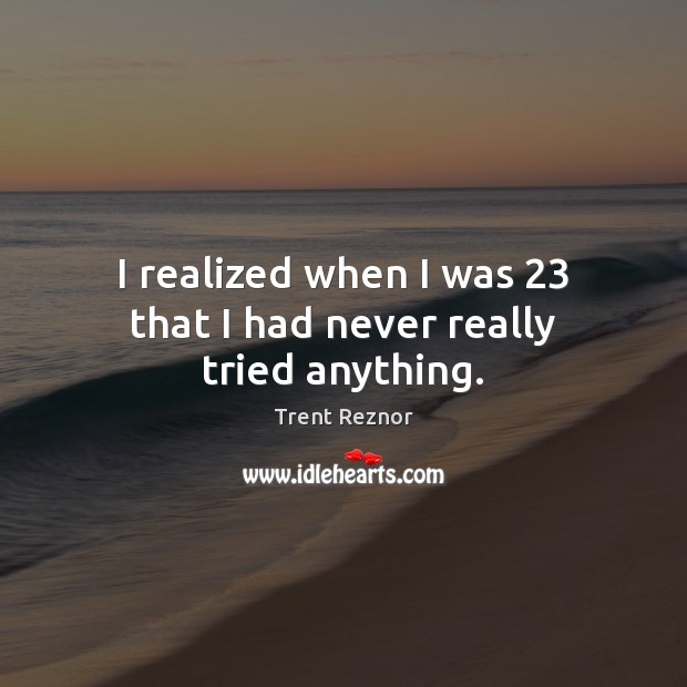 I realized when I was 23 that I had never really tried anything. Trent Reznor Picture Quote