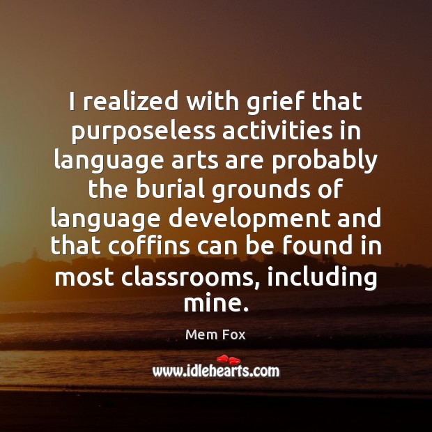 I realized with grief that purposeless activities in language arts are probably Mem Fox Picture Quote