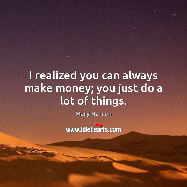 I realized you can always make money; you just do a lot of things. Image