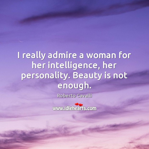 I really admire a woman for her intelligence, her personality. Beauty is not enough. Roberto Cavalli Picture Quote