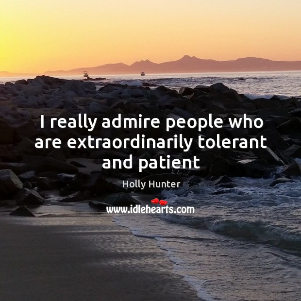 I really admire people who are extraordinarily tolerant and patient Holly Hunter Picture Quote