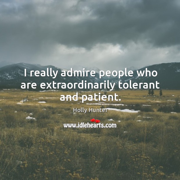 I really admire people who are extraordinarily tolerant and patient. Holly Hunter Picture Quote