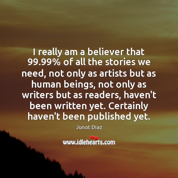 I really am a believer that 99.99% of all the stories we need, Junot Diaz Picture Quote