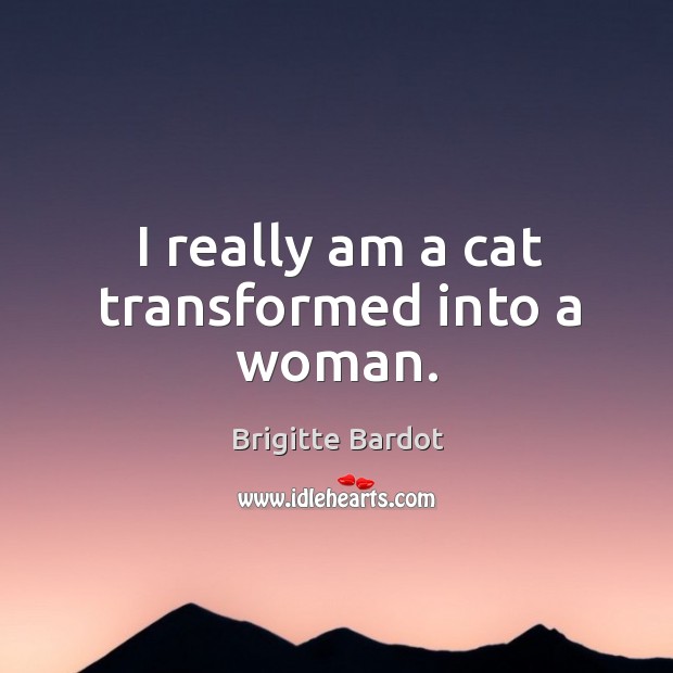 I really am a cat transformed into a woman. Brigitte Bardot Picture Quote