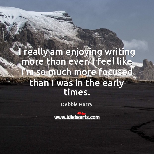 I really am enjoying writing more than ever. I feel like I’m Debbie Harry Picture Quote