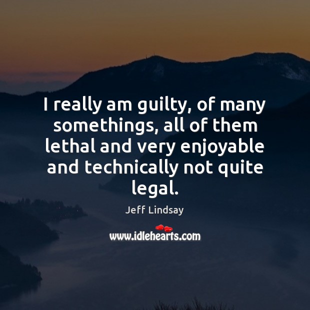 I really am guilty, of many somethings, all of them lethal and Guilty Quotes Image