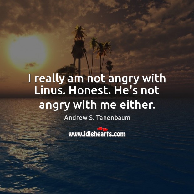 I really am not angry with Linus. Honest. He’s not angry with me either. Image