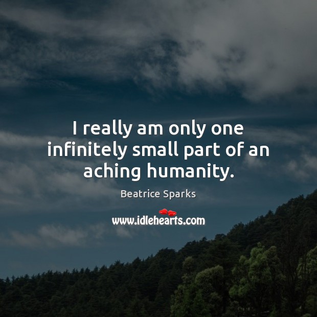 I really am only one infinitely small part of an aching humanity. Beatrice Sparks Picture Quote