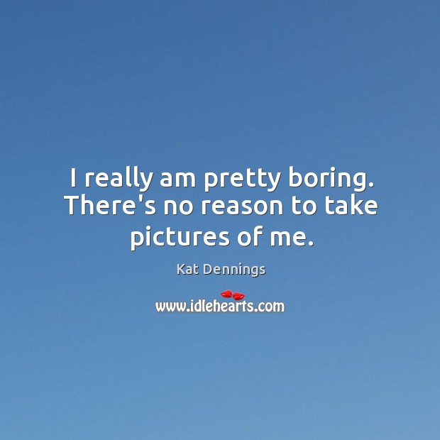I really am pretty boring. There’s no reason to take pictures of me. Kat Dennings Picture Quote