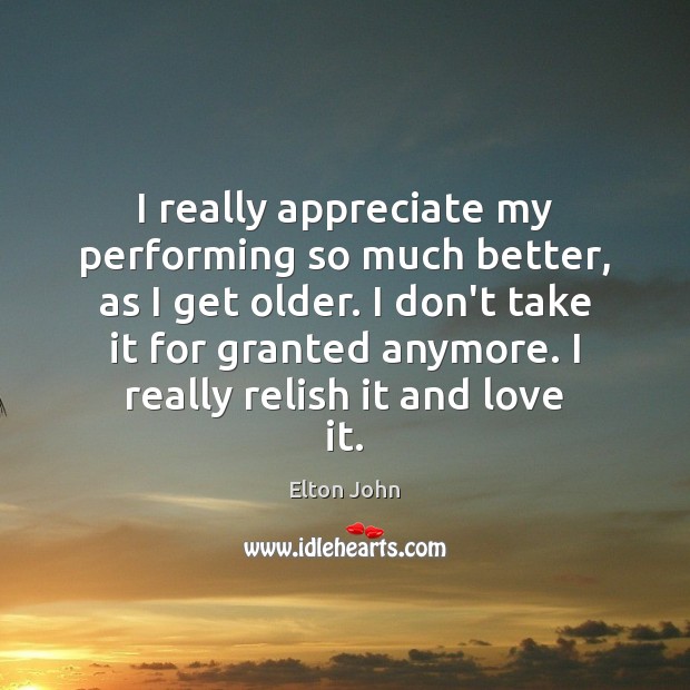 I really appreciate my performing so much better, as I get older. Appreciate Quotes Image