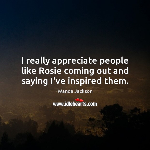 I really appreciate people like Rosie coming out and saying I’ve inspired them. Wanda Jackson Picture Quote