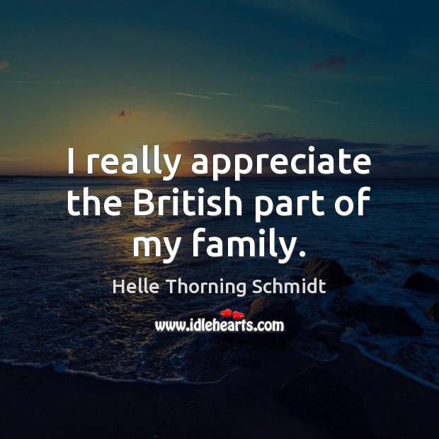 I really appreciate the British part of my family. Helle Thorning Schmidt Picture Quote