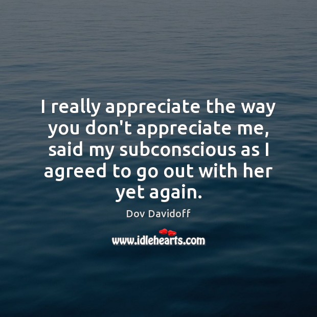I really appreciate the way you don’t appreciate me, said my subconscious Dov Davidoff Picture Quote