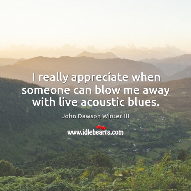 I really appreciate when someone can blow me away with live acoustic blues. John Dawson Winter III Picture Quote