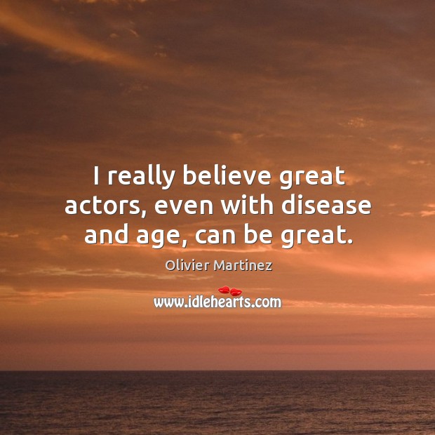 I really believe great actors, even with disease and age, can be great. Olivier Martinez Picture Quote