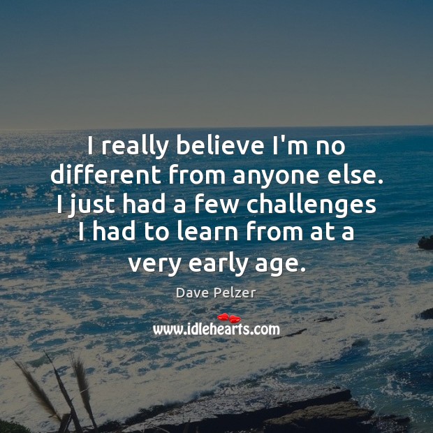 I really believe I’m no different from anyone else. I just had Dave Pelzer Picture Quote