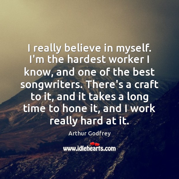 I really believe in myself. I’m the hardest worker I know, and Arthur Godfrey Picture Quote