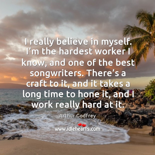I really believe in myself. I’m the hardest worker I know, and one of the best songwriters. Arthur Godfrey Picture Quote