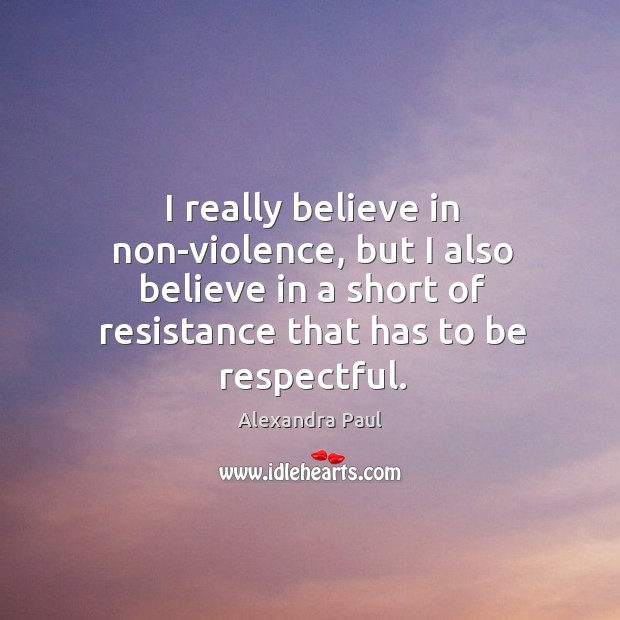 I really believe in non-violence, but I also believe in a short of resistance that has to be respectful. Alexandra Paul Picture Quote