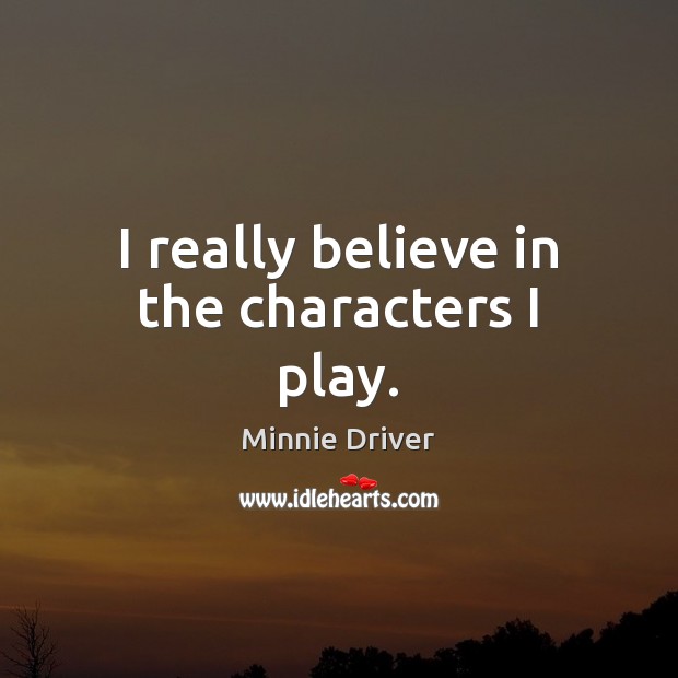 I really believe in the characters I play. Minnie Driver Picture Quote