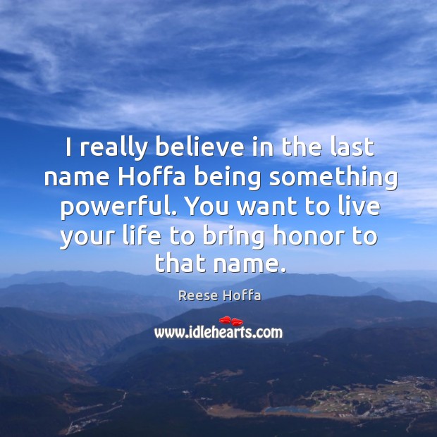 I really believe in the last name hoffa being something powerful. You want to live your life to bring honor to that name. Reese Hoffa Picture Quote