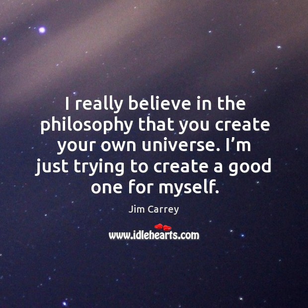 I really believe in the philosophy that you create your own universe. I’m just trying to create a good one for myself. Jim Carrey Picture Quote
