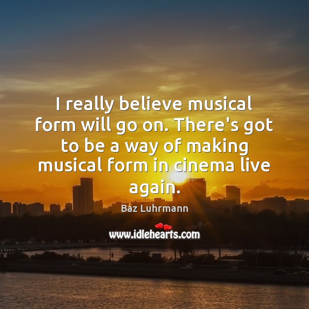 I really believe musical form will go on. There’s got to be Baz Luhrmann Picture Quote