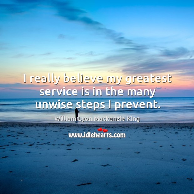 I really believe my greatest service is in the many unwise steps I prevent. William Lyon Mackenzie King Picture Quote