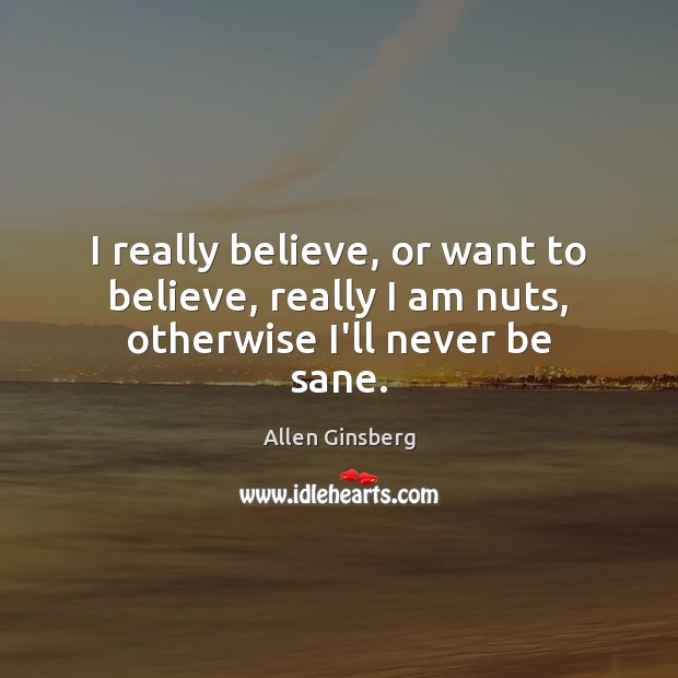I really believe, or want to believe, really I am nuts, otherwise I’ll never be sane. Allen Ginsberg Picture Quote