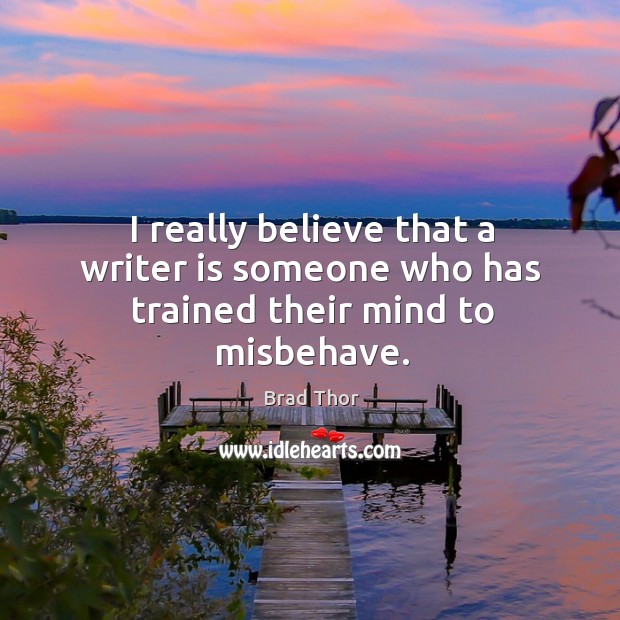 I really believe that a writer is someone who has trained their mind to misbehave. Brad Thor Picture Quote