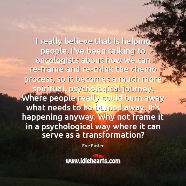 I really believe that is helping people. I’ve been talking to oncologists Eve Ensler Picture Quote