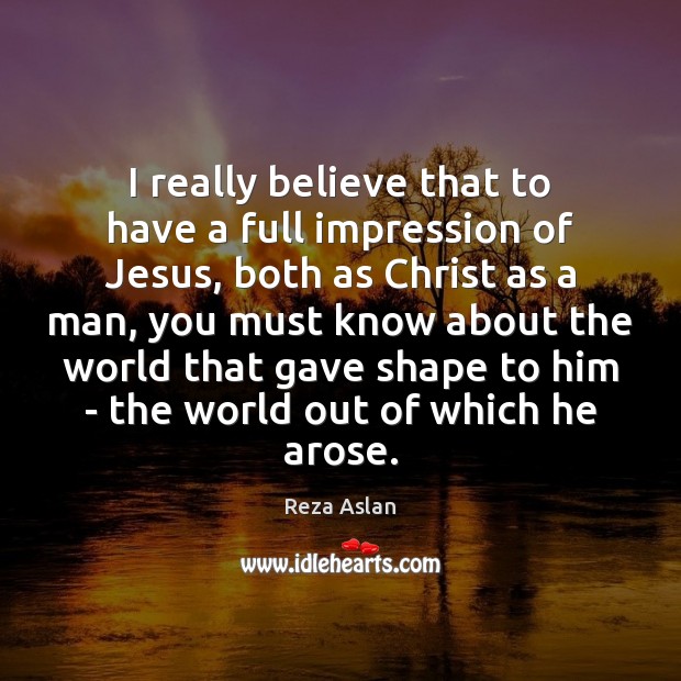 I really believe that to have a full impression of Jesus, both Reza Aslan Picture Quote