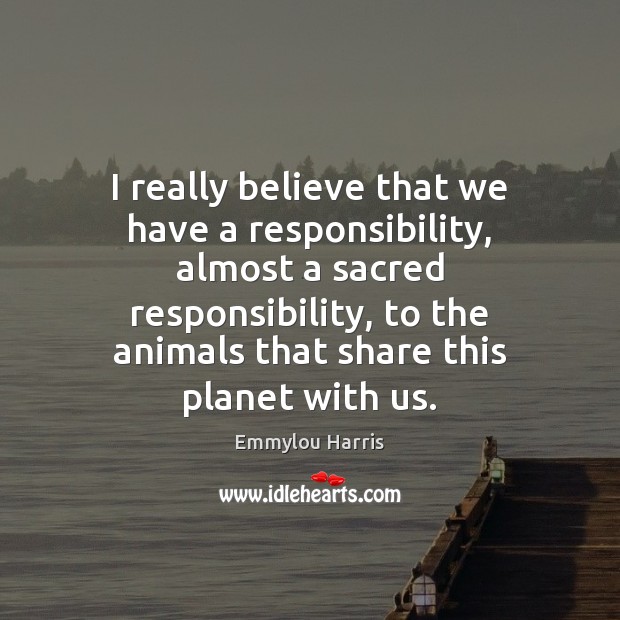 I really believe that we have a responsibility, almost a sacred responsibility, Emmylou Harris Picture Quote