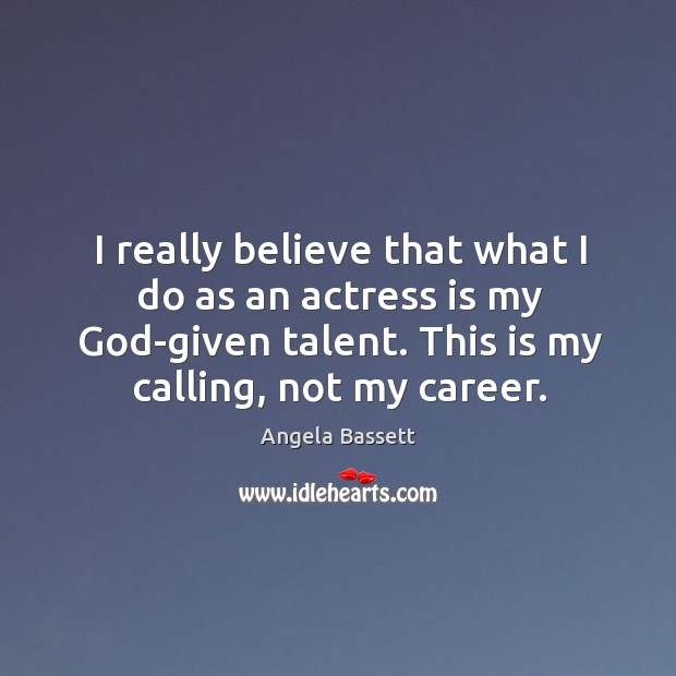 I really believe that what I do as an actress is my God-given talent. This is my calling, not my career. Image