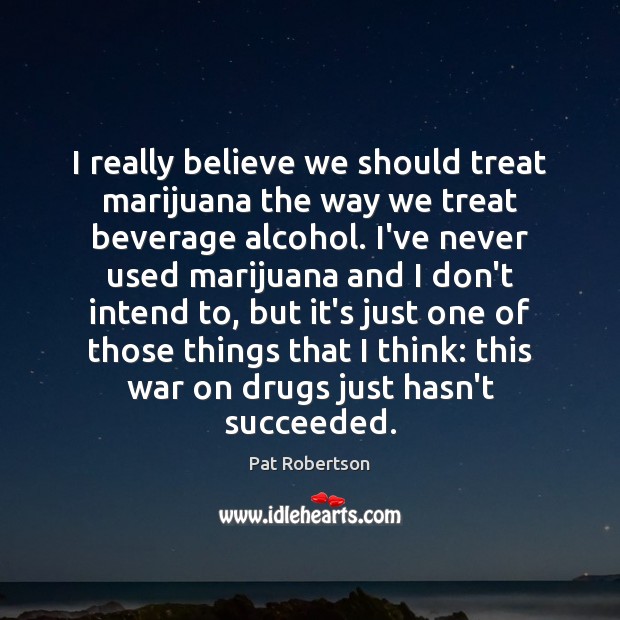 I really believe we should treat marijuana the way we treat beverage Pat Robertson Picture Quote