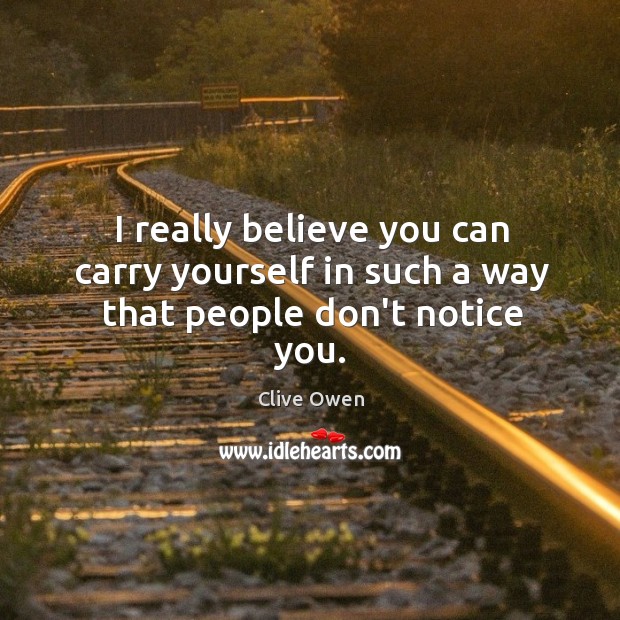 I really believe you can carry yourself in such a way that people don’t notice you. Clive Owen Picture Quote