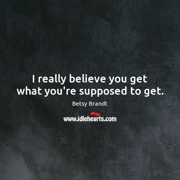 I really believe you get what you’re supposed to get. Image