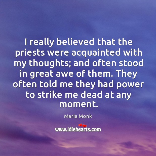 I really believed that the priests were acquainted with my thoughts; and often stood in great awe of them. Maria Monk Picture Quote