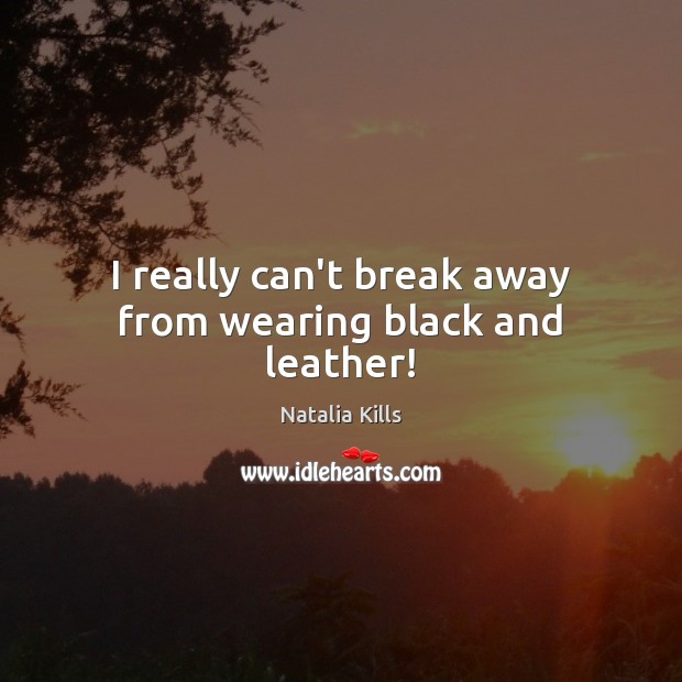 I really can’t break away from wearing black and leather! Natalia Kills Picture Quote