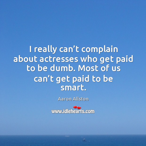 I really can’t complain about actresses who get paid to be dumb. Most of us can’t get paid to be smart. Aaron Allston Picture Quote