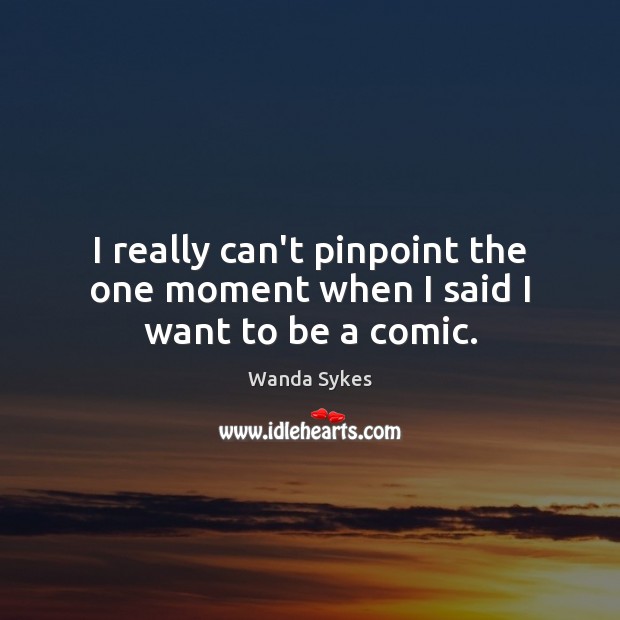 I really can’t pinpoint the one moment when I said I want to be a comic. Wanda Sykes Picture Quote