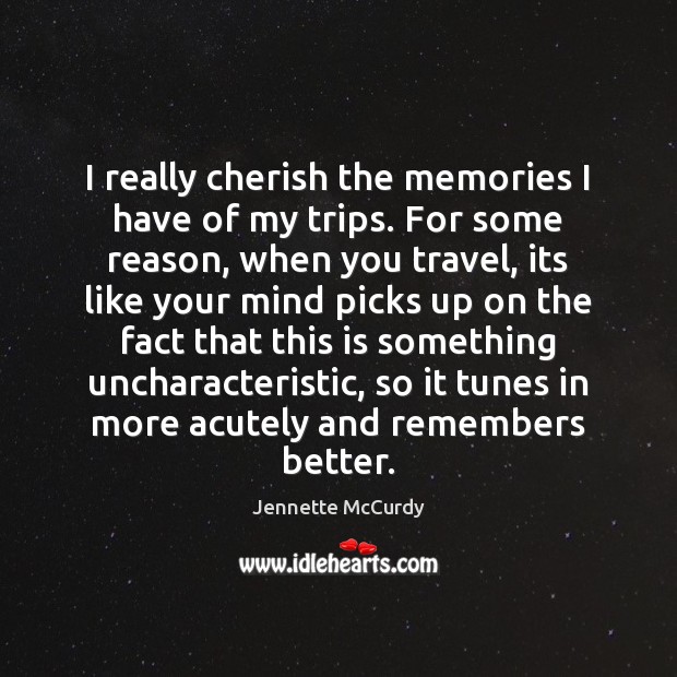 I really cherish the memories I have of my trips. For some Jennette McCurdy Picture Quote