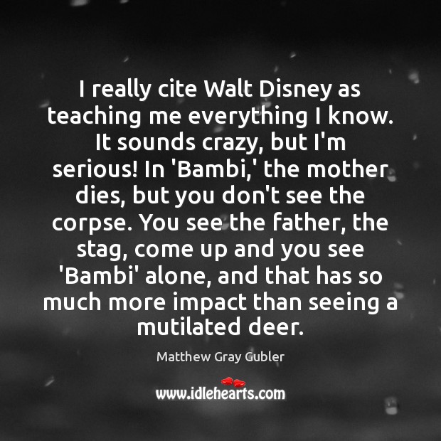 I really cite Walt Disney as teaching me everything I know. It Matthew Gray Gubler Picture Quote