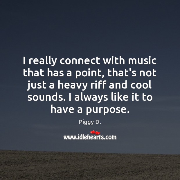 I really connect with music that has a point, that’s not just Piggy D. Picture Quote