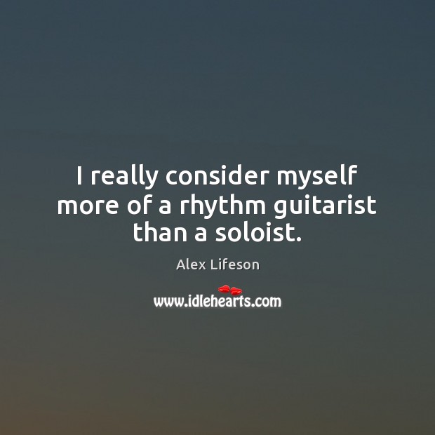 I really consider myself more of a rhythm guitarist than a soloist. Alex Lifeson Picture Quote