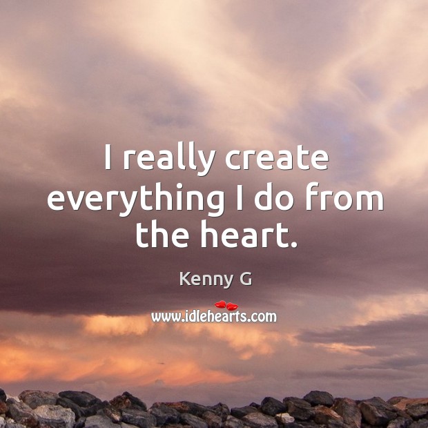 I really create everything I do from the heart. Kenny G Picture Quote