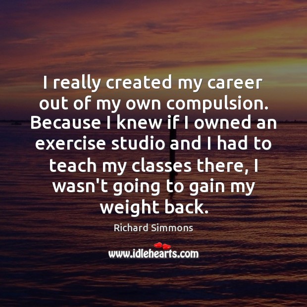 I really created my career out of my own compulsion. Because I Richard Simmons Picture Quote